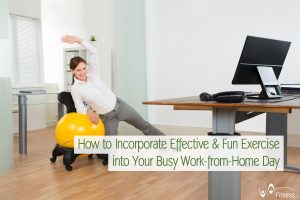 How to Incorporate Effective and Fun Exercise into Your Busy Work-from-Home Day